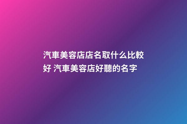汽車美容店店名取什么比較好 汽車美容店好聽的名字-第1張-店鋪起名-玄機(jī)派